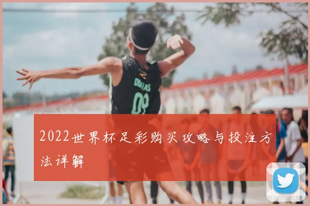 2022世界杯足彩购买攻略与投注方法详解