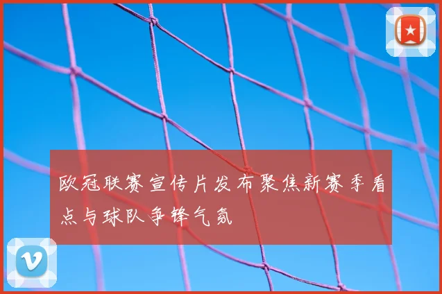 欧冠联赛宣传片发布聚焦新赛季看点与球队争锋气氛