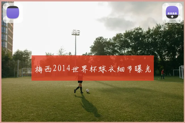 梅西2014世界杯球衣细节曝光