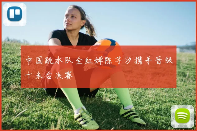 中国跳水队全红婵陈芋汐携手晋级十米台决赛