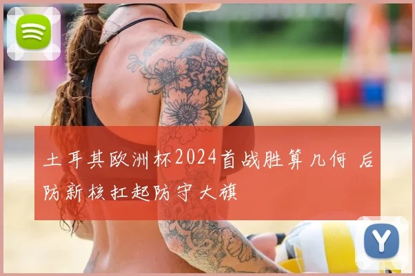 土耳其欧洲杯2024首战胜算几何 后防新核扛起防守大旗