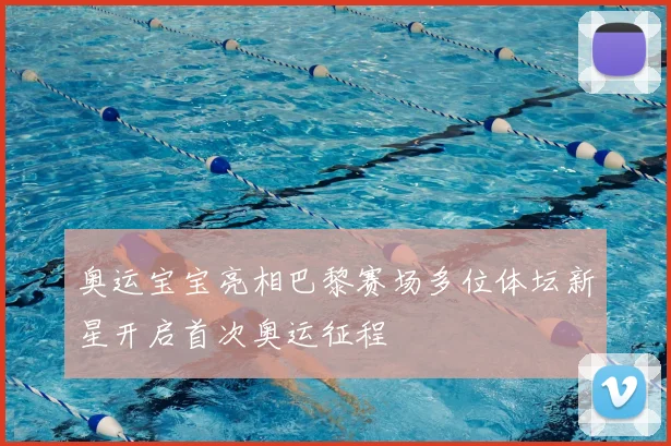 奥运宝宝亮相巴黎赛场多位体坛新星开启首次奥运征程