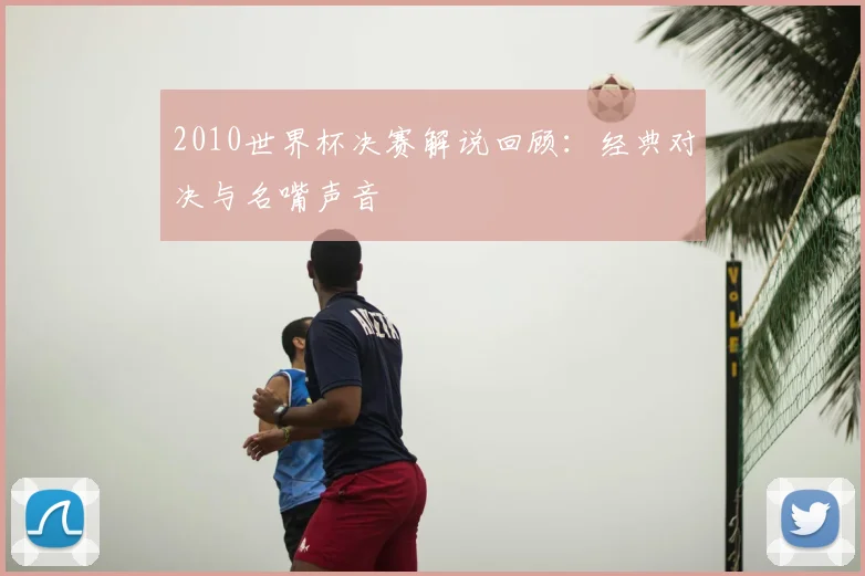 2010世界杯决赛解说回顾：经典对决与名嘴声音