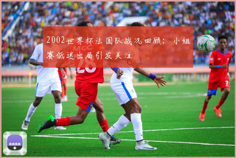 2002世界杯法国队战况回顾:小组赛低迷出局引发关注
