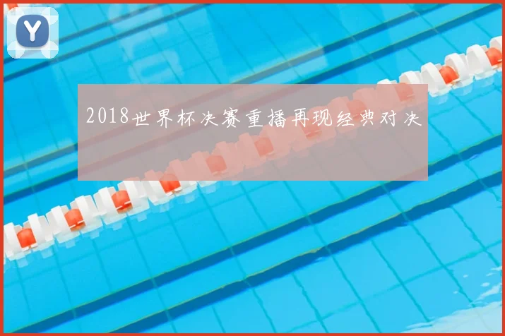 2018世界杯决赛重播再现经典对决