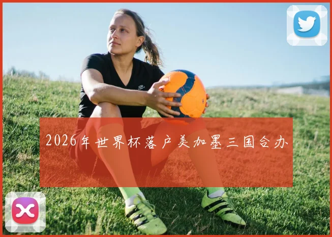 2026年世界杯落户美加墨三国合办