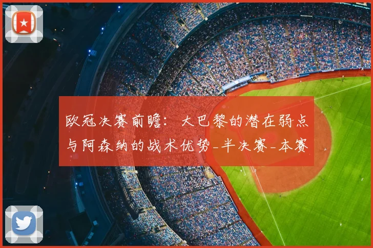 欧冠决赛前瞻：大巴黎的潜在弱点与阿森纳的战术优势_半决赛_本赛季_摩纳哥
