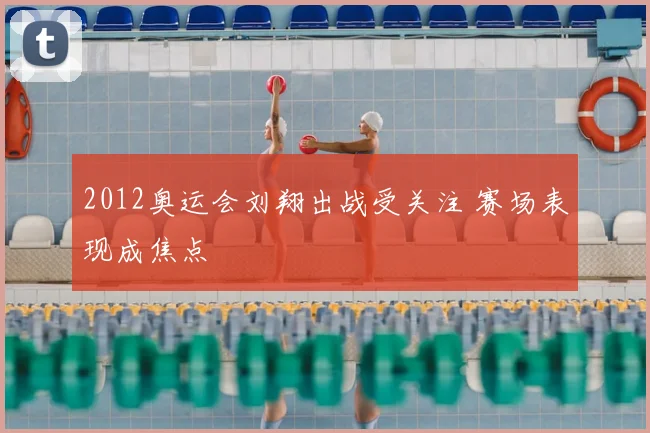 2012奥运会刘翔出战受关注 赛场表现成焦点