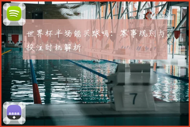 世界杯半场能买球吗：赛事规则与投注时机解析