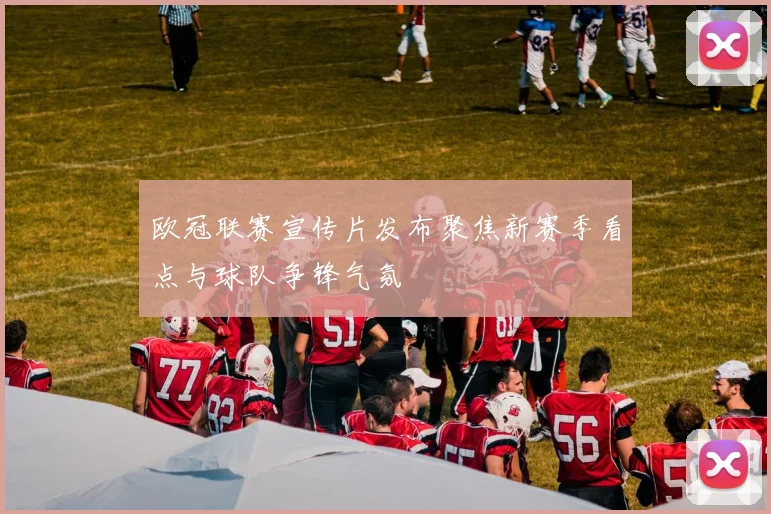 欧冠联赛宣传片发布聚焦新赛季看点与球队争锋气氛