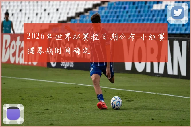 2026年世界杯赛程日期公布 小组赛揭幕战时间确定