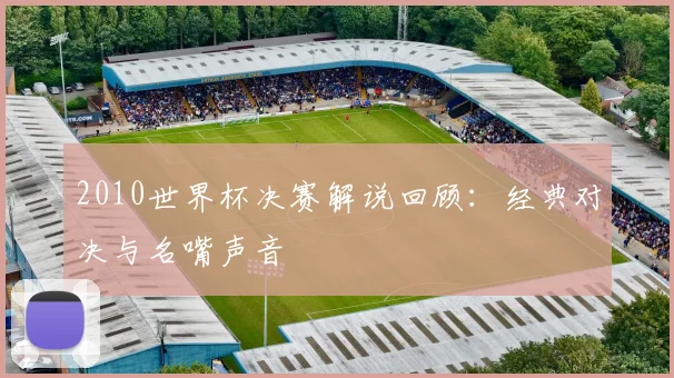 2010世界杯决赛解说回顾：经典对决与名嘴声音