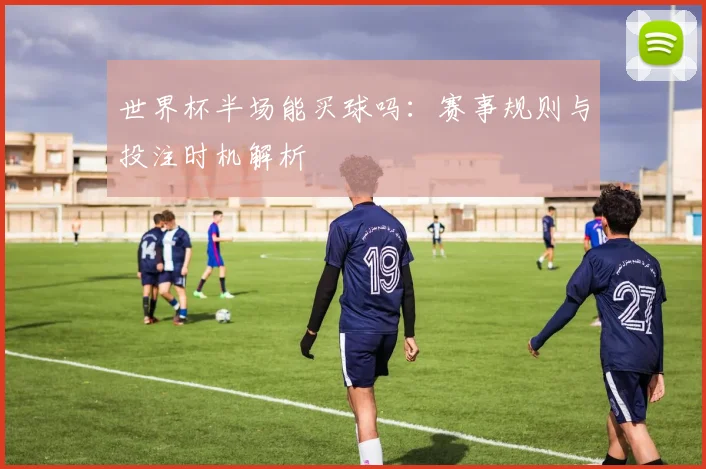 世界杯半场能买球吗：赛事规则与投注时机解析