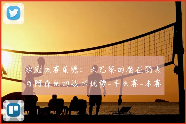 欧冠决赛前瞻：大巴黎的潜在弱点与阿森纳的战术优势_半决赛_本赛季_摩纳哥