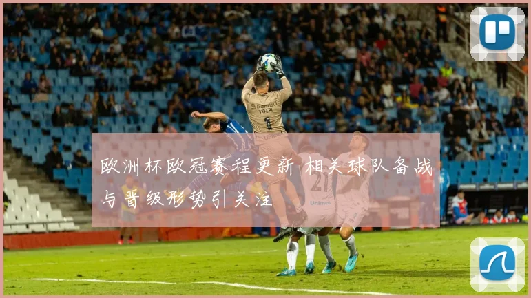 欧洲杯欧冠赛程更新 相关球队备战与晋级形势引关注