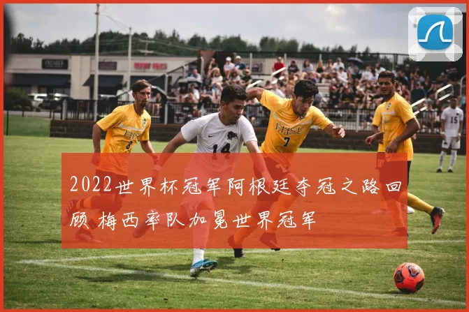2022世界杯冠军阿根廷夺冠之路回顾 梅西率队加冕世界冠军