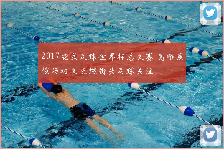 2017花式足球世界杯总决赛 高难度技巧对决点燃街头足球关注