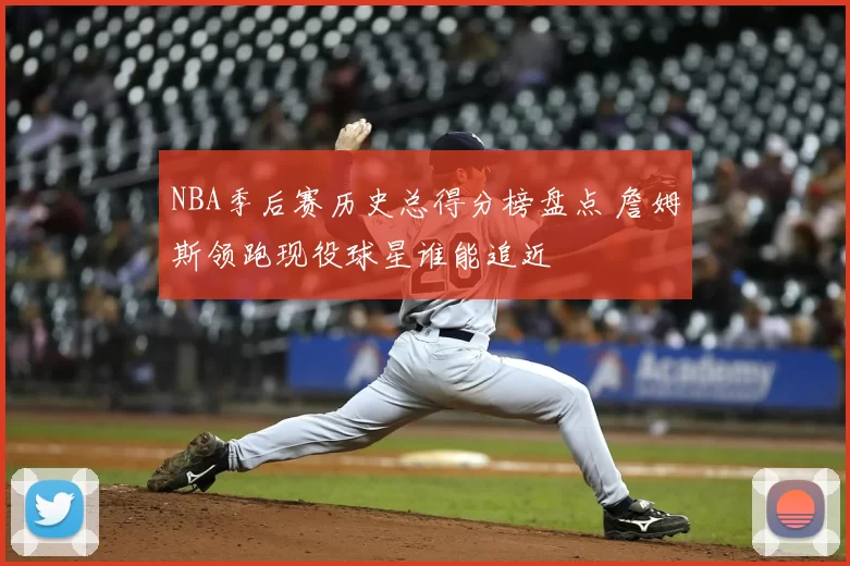 NBA季后赛历史总得分榜盘点 詹姆斯领跑现役球星谁能追近