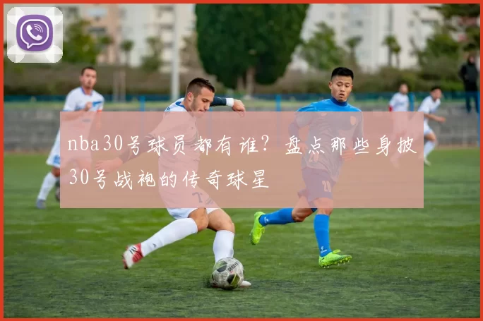 nba30号球员都有谁？盘点那些身披30号战袍的传奇球星
