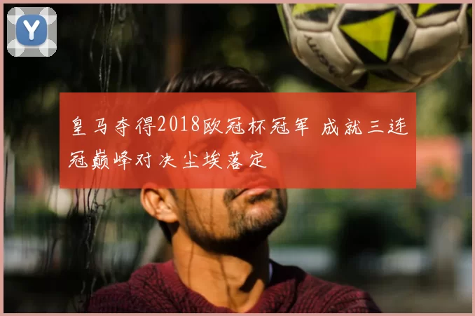 皇马夺得2018欧冠杯冠军 成就三连冠巅峰对决尘埃落定