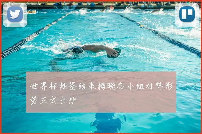 世界杯抽签结果揭晓各小组对阵形势正式出炉