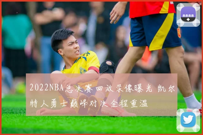 2022NBA总决赛回放录像曝光 凯尔特人勇士巅峰对决全程重温