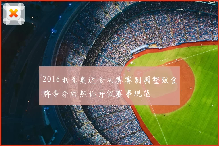 2016电竞奥运会决赛赛制调整致金牌争夺白热化并促赛事规范