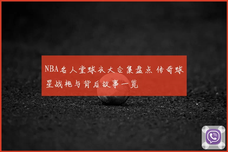 NBA名人堂球衣大合集盘点 传奇球星战袍与背后故事一览