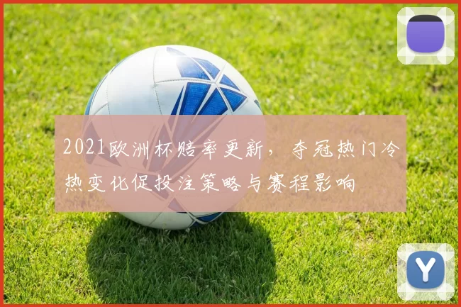2021欧洲杯赔率更新，夺冠热门冷热变化促投注策略与赛程影响