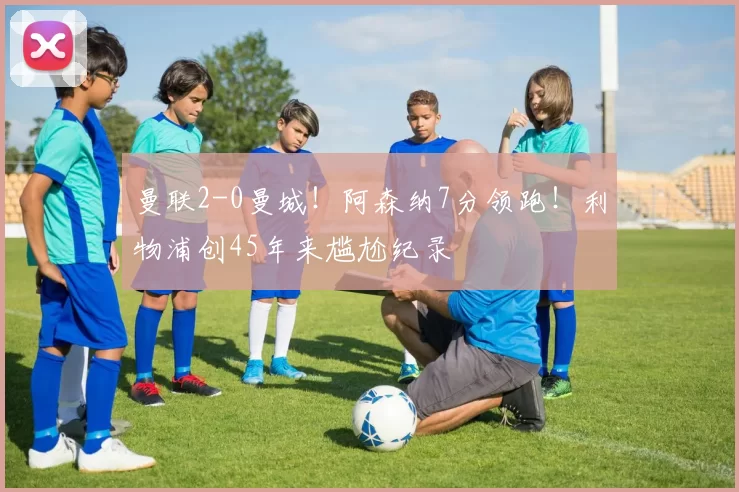 曼联2-0曼城!阿森纳7分领跑!利物浦创45年来尴尬纪录