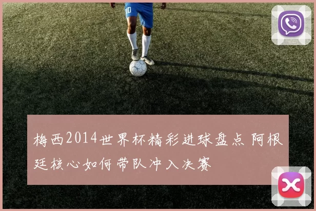 梅西2014世界杯精彩进球盘点 阿根廷核心如何带队冲入决赛