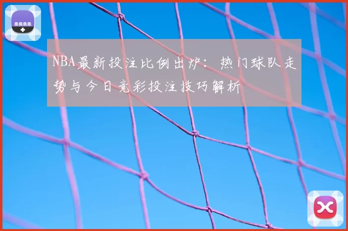 NBA最新投注比例出炉：热门球队走势与今日竞彩投注技巧解析