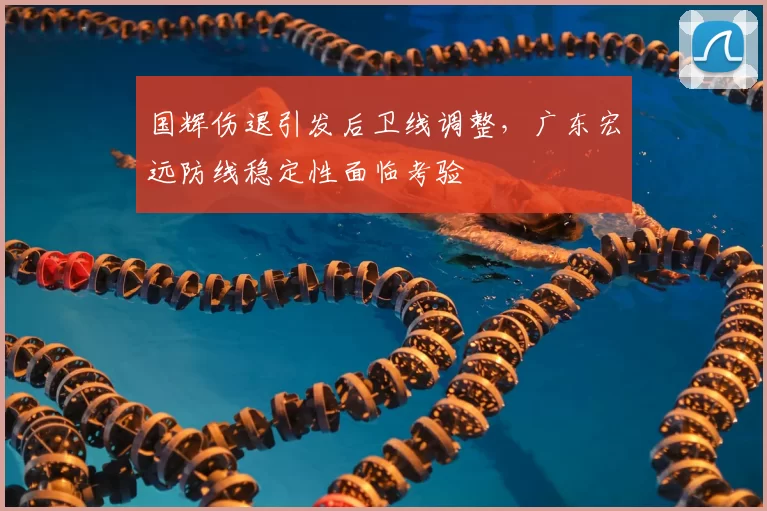 国辉伤退引发后卫线调整，广东宏远防线稳定性面临考验