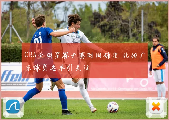 CBA全明星赛开赛时间确定 北控广东球员名单引关注