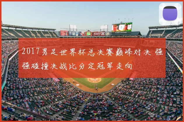 2017男足世界杯总决赛巅峰对决 强强碰撞决战比分定冠军走向