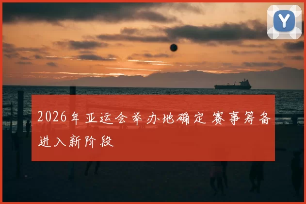 2026年亚运会举办地确定 赛事筹备进入新阶段