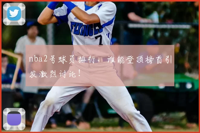 nba2号球员排行，谁能登顶榜首引发激烈讨论！