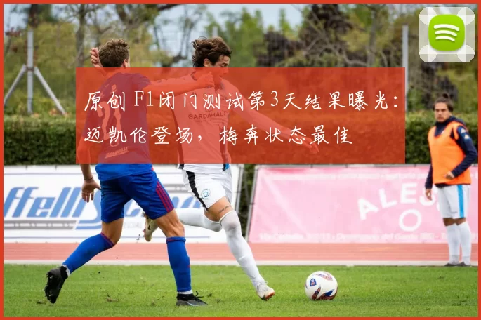 原创 F1闭门测试第3天结果曝光：迈凯伦登场，梅奔状态最佳