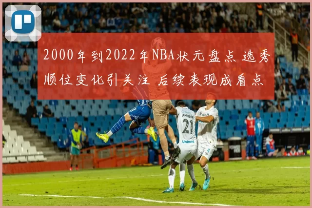 2000年到2022年NBA状元盘点 选秀顺位变化引关注 后续表现成看点