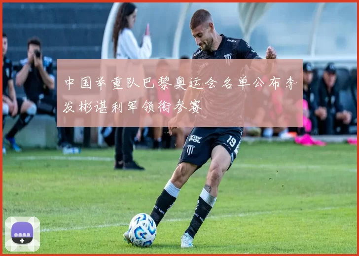 中国举重队巴黎奥运会名单公布李发彬谌利军领衔参赛