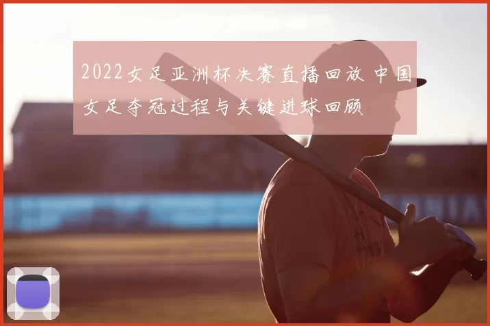 2022女足亚洲杯决赛直播回放 中国女足夺冠过程与关键进球回顾