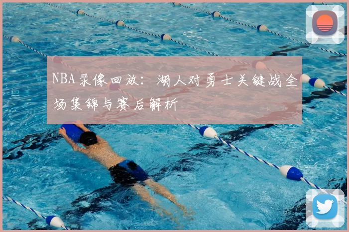 NBA录像回放：湖人对勇士关键战全场集锦与赛后解析