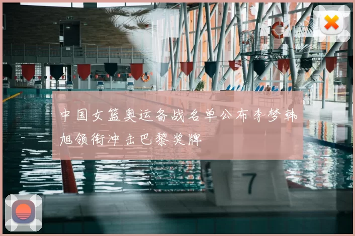 中国女篮奥运备战名单公布李梦韩旭领衔冲击巴黎奖牌