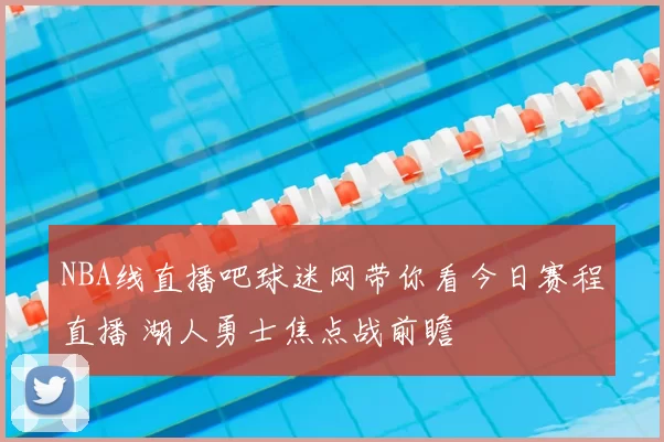 NBA线直播吧球迷网带你看今日赛程直播 湖人勇士焦点战前瞻