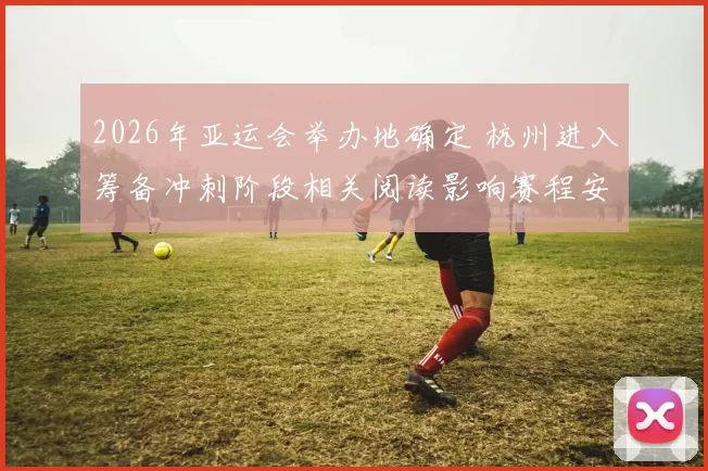 2026年亚运会举办地确定 杭州进入筹备冲刺阶段相关阅读影响赛程安排