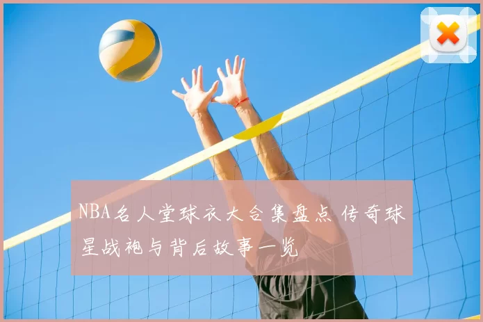 NBA名人堂球衣大合集盘点 传奇球星战袍与背后故事一览