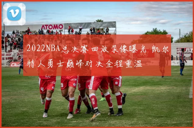 2022NBA总决赛回放录像曝光 凯尔特人勇士巅峰对决全程重温