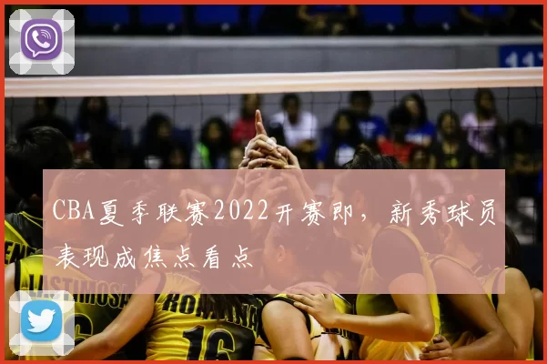 CBA夏季联赛2022开赛即，新秀球员表现成焦点看点