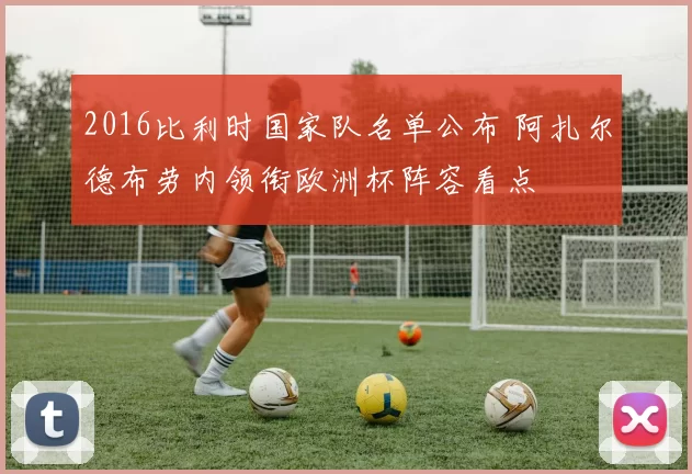 2016比利时国家队名单公布 阿扎尔德布劳内领衔欧洲杯阵容看点