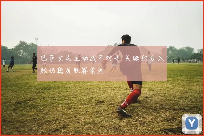 巴萨女足主场战平对手 关键积分入账仍稳居联赛前列